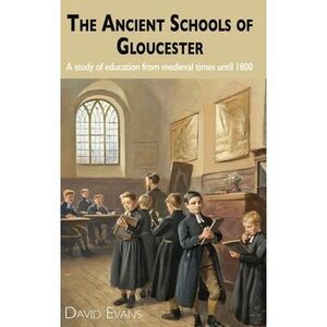 The Ancient Schools of Gloucester: A study of education from medieval times unti